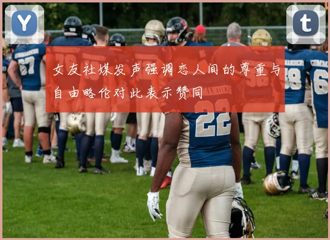 女友社媒发声强调恋人间的尊重与自由略伦对此表示赞同