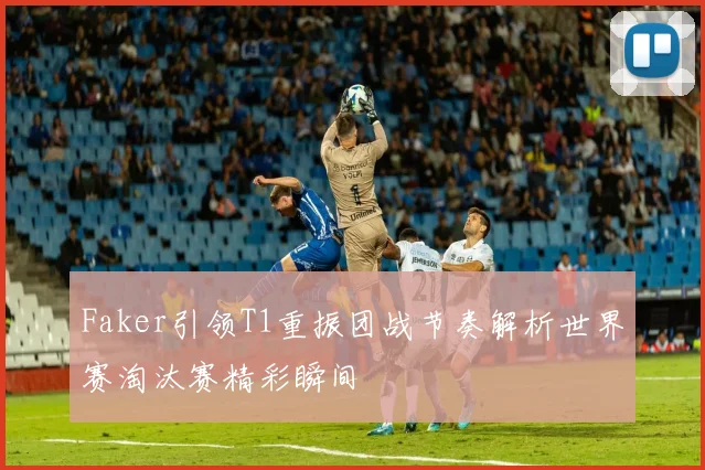 Faker引领T1重振团战节奏解析世界赛淘汰赛精彩瞬间