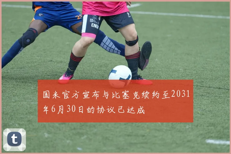 国米官方宣布与比塞克续约至2031年6月30日的协议已达成