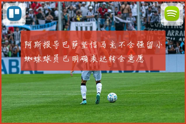 阿斯报导巴萨坚信马竞不会强留小蜘蛛球员已明确表达转会意愿