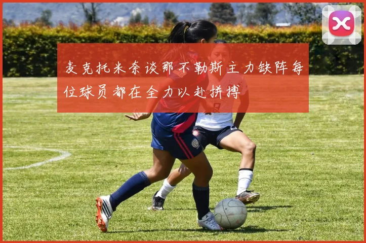 麦克托米奈谈那不勒斯主力缺阵每位球员都在全力以赴拼搏