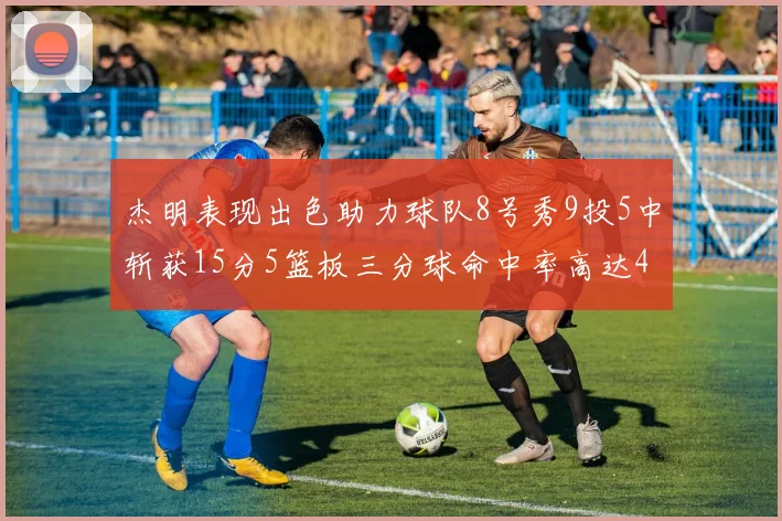 杰明表现出色助力球队8号秀9投5中斩获15分5篮板三分球命中率高达43