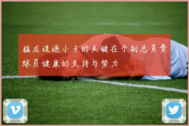 猛龙追逐小卡的关键在于副总负责球员健康的支持与努力