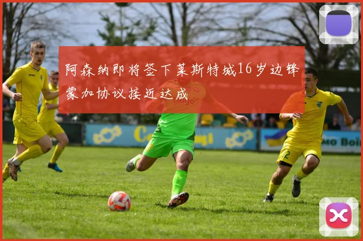 阿森纳即将签下莱斯特城16岁边锋蒙加协议接近达成