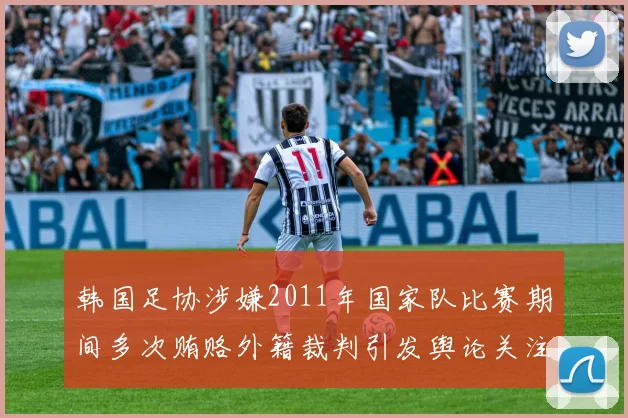 韩国足协涉嫌2011年国家队比赛期间多次贿赂外籍裁判引发舆论关注