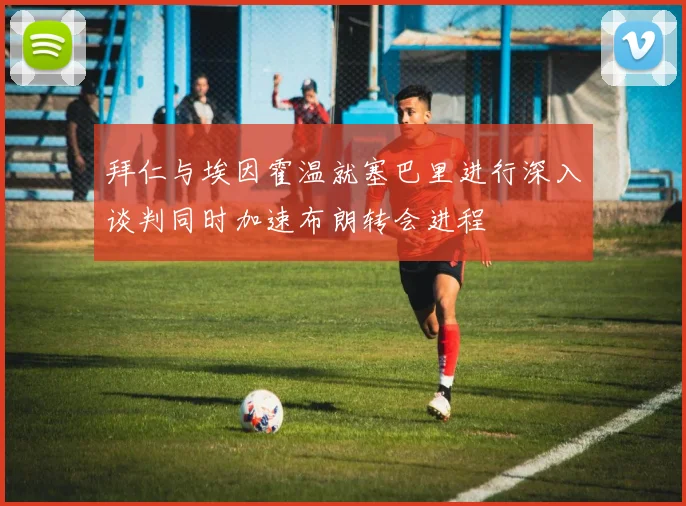拜仁与埃因霍温就塞巴里进行深入谈判同时加速布朗转会进程
