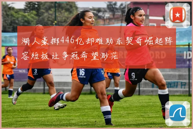 湖人豪掷446亿却难助东契奇崛起阵容短板让争冠希望渺茫