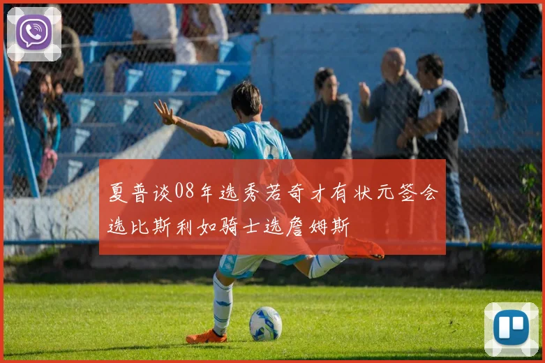 夏普谈08年选秀若奇才有状元签会选比斯利如骑士选詹姆斯