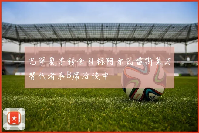 巴萨夏季转会目标阿尔瓦雷斯莱万替代者和B席洽谈中