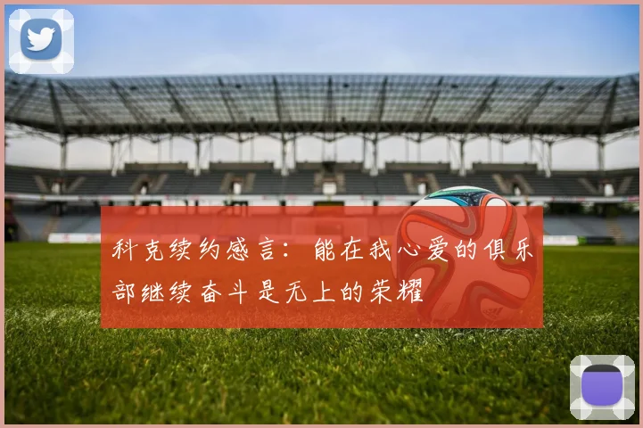科克续约感言：能在我心爱的俱乐部继续奋斗是无上的荣耀