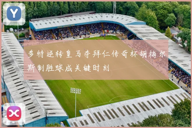多特逆转皇马夺拜仁传奇杯胡梅尔斯制胜球成关键时刻