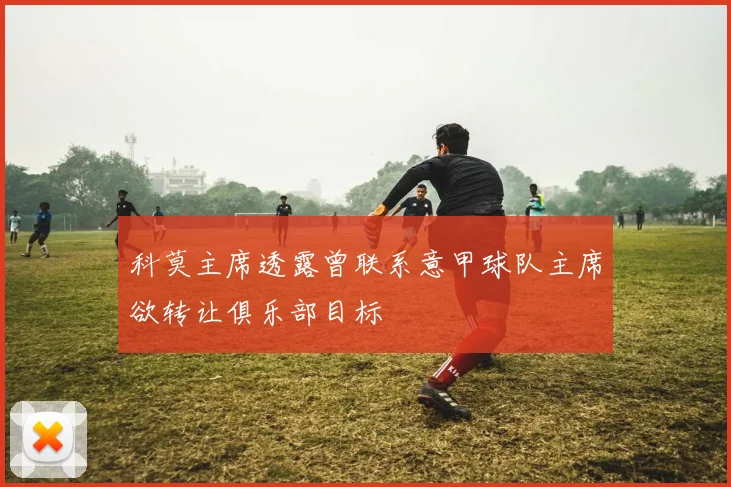 科莫主席透露曾联系意甲球队主席欲转让俱乐部目标