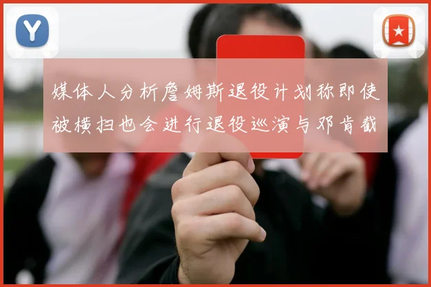 媒体人分析詹姆斯退役计划称即使被横扫也会进行退役巡演与邓肯截然不同