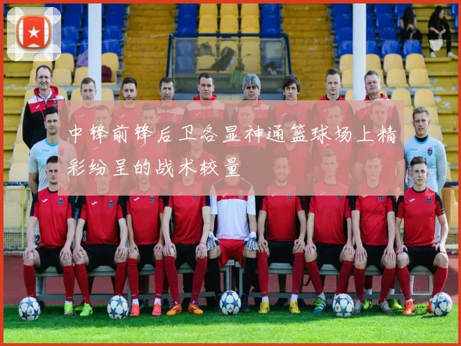 中锋前锋后卫各显神通篮球场上精彩纷呈的战术较量