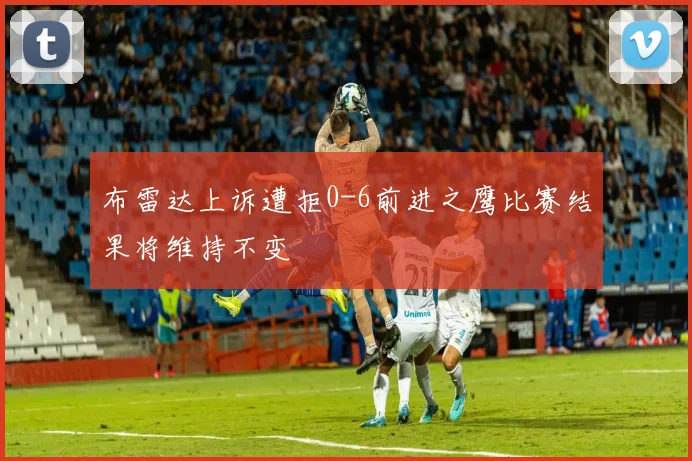 布雷达上诉遭拒0-6前进之鹰比赛结果将维持不变