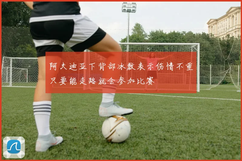 阿夫迪亚下背部冰敷表示伤情不重只要能走路就会参加比赛