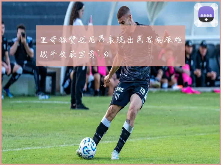 里奇称赞迈尼昂表现出色客场艰难战平收获宝贵1分