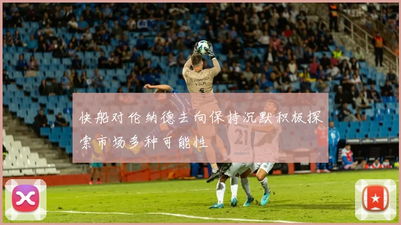 快船对伦纳德去向保持沉默积极探索市场多种可能性