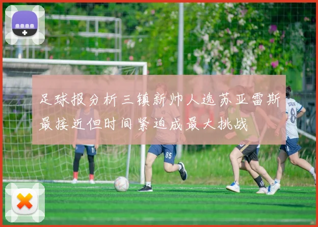 足球报分析三镇新帅人选苏亚雷斯最接近但时间紧迫成最大挑战