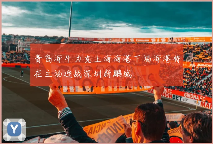 青岛海牛力克上海海港下场海港将在主场迎战深圳新鹏城