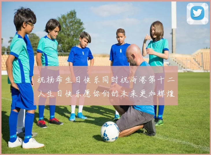 祝杨希生日快乐同时祝海港第十二人生日快乐愿你们的未来更加辉煌