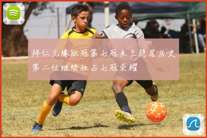 拜仁无缘欧冠第七冠米兰稳居历史第二位继续独占七冠荣耀