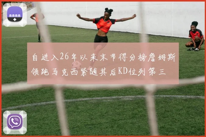 自进入26年以来末节得分榜詹姆斯领跑马克西紧随其后KD位列第三