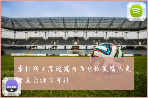 桑托斯主席透露内马尔恢复情况良好复出指日可待