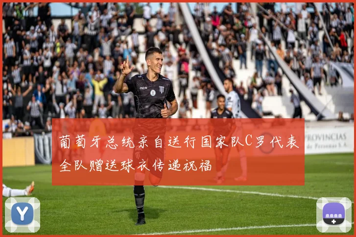 葡萄牙总统亲自送行国家队C罗代表全队赠送球衣传递祝福