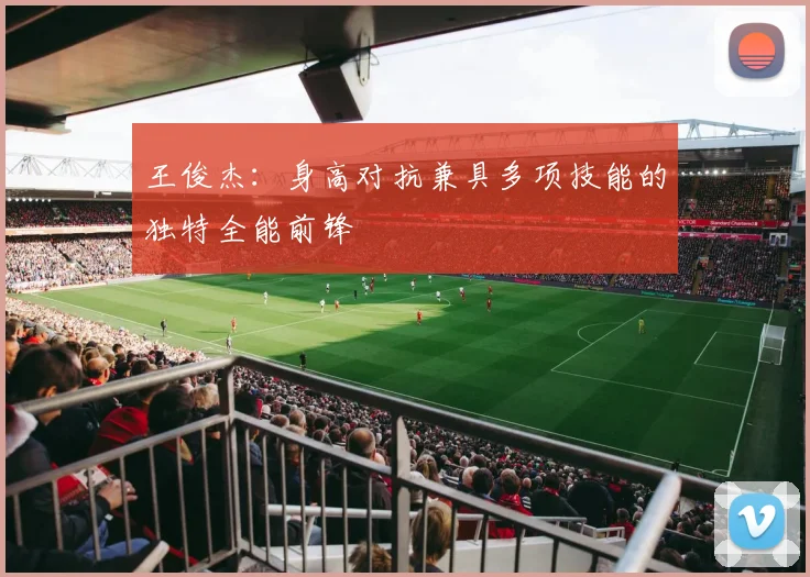 王俊杰：身高对抗兼具多项技能的独特全能前锋