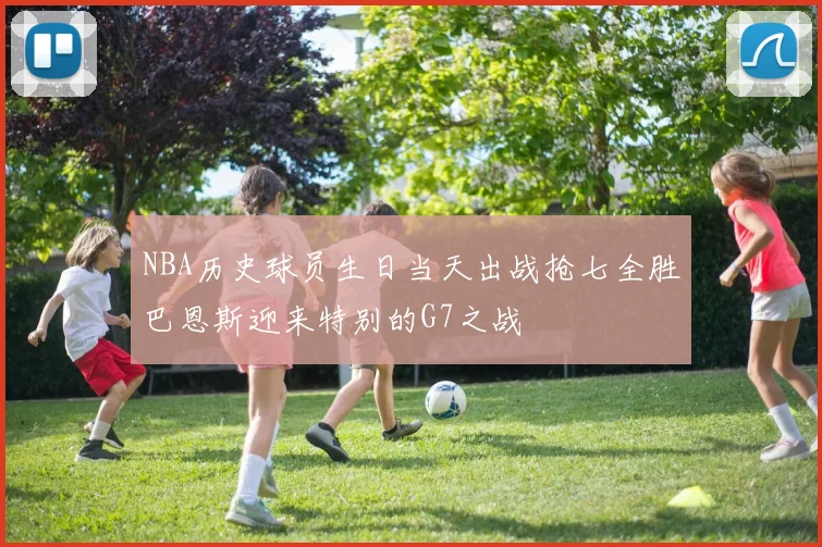 NBA历史球员生日当天出战抢七全胜巴恩斯迎来特别的G7之战