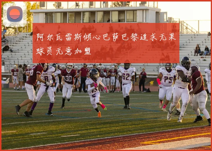 阿尔瓦雷斯倾心巴萨巴黎追求无果球员无意加盟