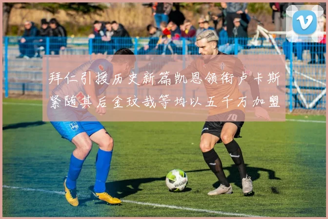 拜仁引援历史新篇凯恩领衔卢卡斯紧随其后金玟哉等均以五千万加盟