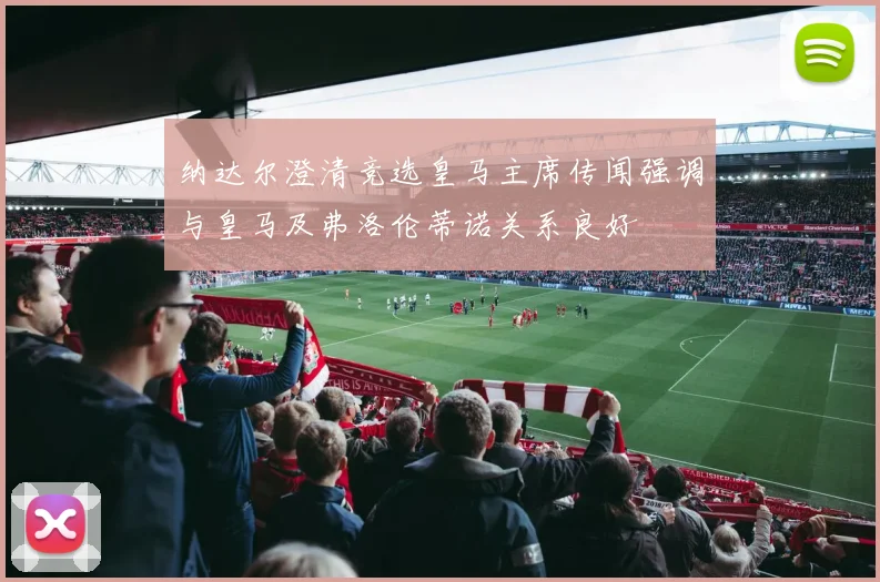 纳达尔澄清竞选皇马主席传闻强调与皇马及弗洛伦蒂诺关系良好
