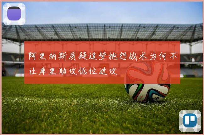 阿里纳斯质疑追梦抱怨战术为何不让库里助攻低位进攻