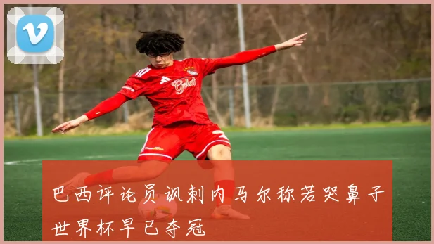 巴西评论员讽刺内马尔称若哭鼻子世界杯早已夺冠