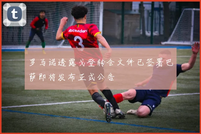 罗马诺透露戈登转会文件已签署巴萨即将发布正式公告